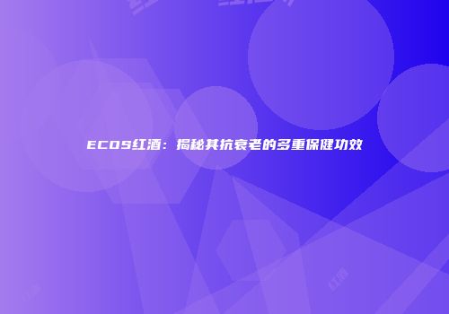 ECOS红酒：揭秘其抗衰老的多重保健功效