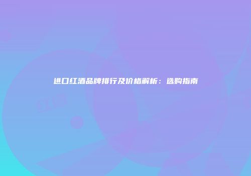 进口红酒品牌排行及价格解析：选购指南