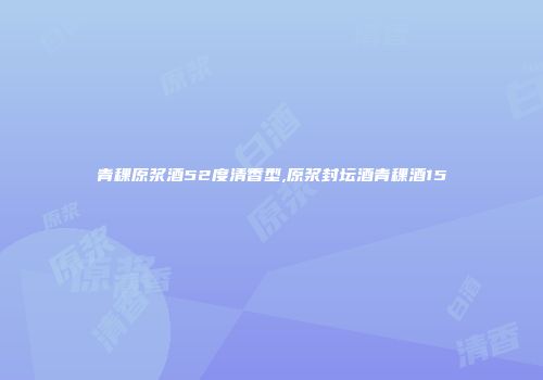 青稞原浆酒52度清香型,原浆封坛酒青稞酒15