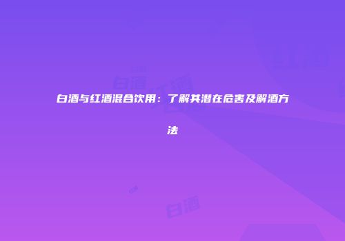 白酒与红酒混合饮用：了解其潜在危害及解酒方法