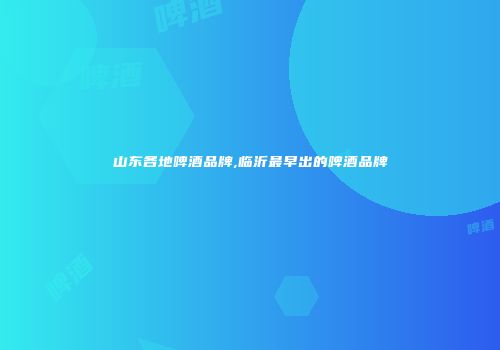 山东各地啤酒品牌,临沂最早出的啤酒品牌
