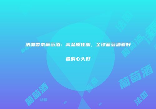 法国香奈葡萄酒：高品质佳酿，全球葡萄酒爱好者的心头好
