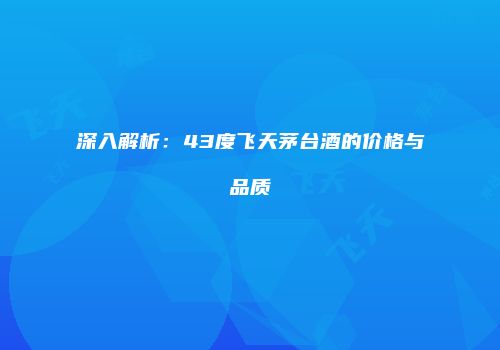 深入解析：43度飞天茅台酒的价格与品质