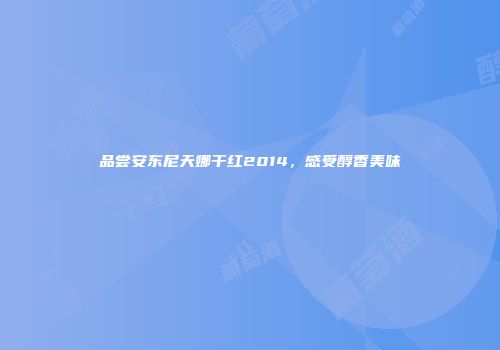 品尝安东尼天娜干红2014，感受醇香美味