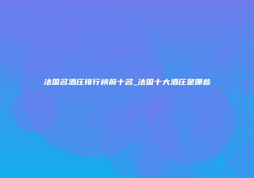 法国名酒庄排行榜前十名_法国十大酒庄是哪些
