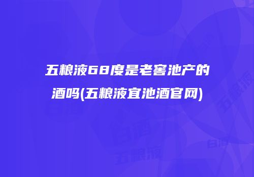 五粮液68度是老窖池产的酒吗(五粮液宜池酒官网)