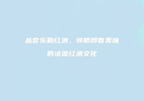 品尝乐勤红酒，领略醇香美味的法国红酒文化