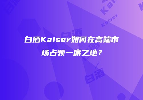 白酒Kaiser如何在高端市场占领一席之地？