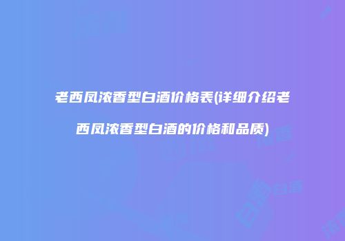 老西凤浓香型白酒价格表(详细介绍老西凤浓香型白酒的价格和品质)