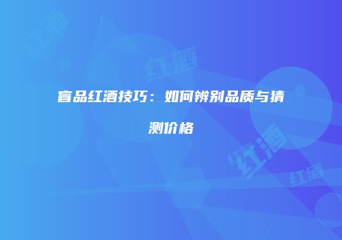 盲品红酒技巧：如何辨别品质与猜测价格