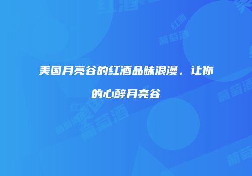 美国月亮谷的红酒品味浪漫，让你的心醉月亮谷