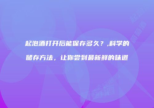 起泡酒打开后能保存多久？,科学的储存方法，让你尝到最新鲜的味道