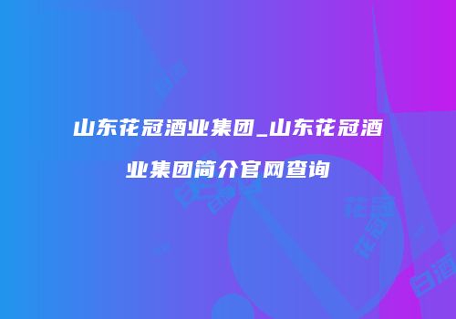 山东花冠酒业集团_山东花冠酒业集团简介官网查询