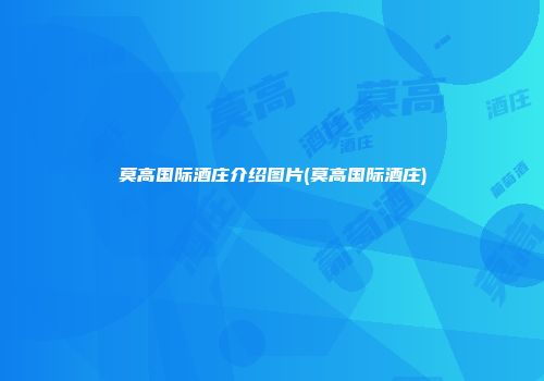 莫高国际酒庄介绍图片(莫高国际酒庄)