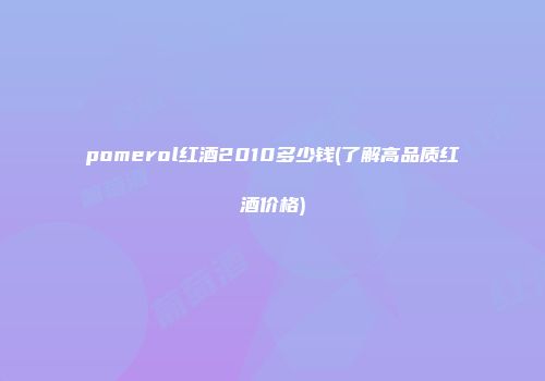 pomerol红酒2010多少钱(了解高品质红酒价格)