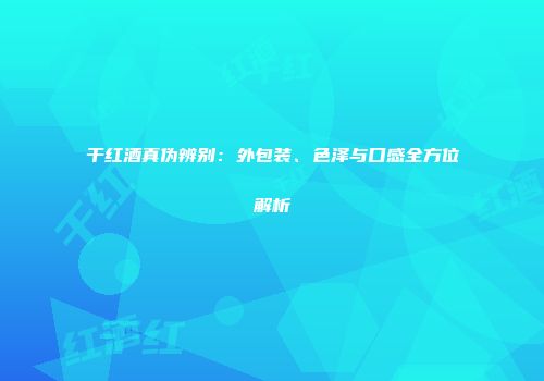 干红酒真伪辨别：外包装、色泽与口感全方位解析