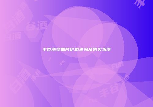丰谷酒皇照片价格查询及购买指南