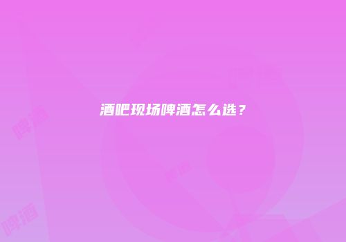 酒吧现场啤酒怎么选？