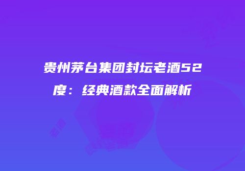贵州茅台集团封坛老酒52度：经典酒款全面解析