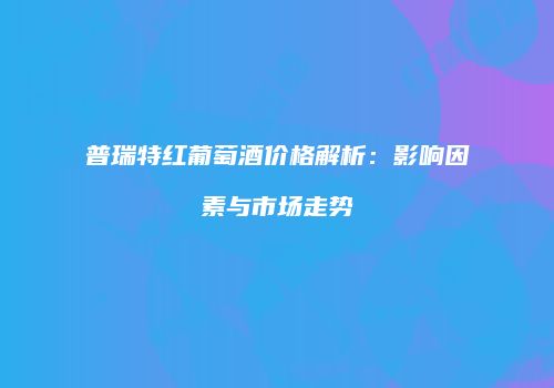 普瑞特红葡萄酒价格解析：影响因素与市场走势