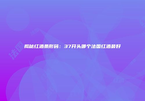 揭秘红酒条形码：37开头哪个法国红酒最好