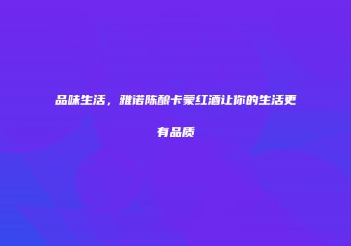 品味生活，雅诺陈酿卡蒙红酒让你的生活更有品质