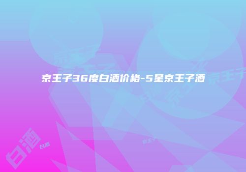 京王子36度白酒价格-5星京王子酒