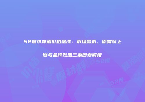 52度小样酒价格暴涨：市场需求、原材料上涨与品牌效应三重因素解析