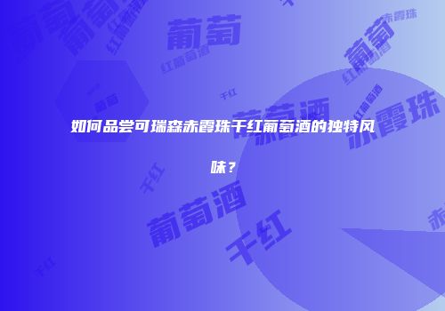 如何品尝可瑞森赤霞珠干红葡萄酒的独特风味？