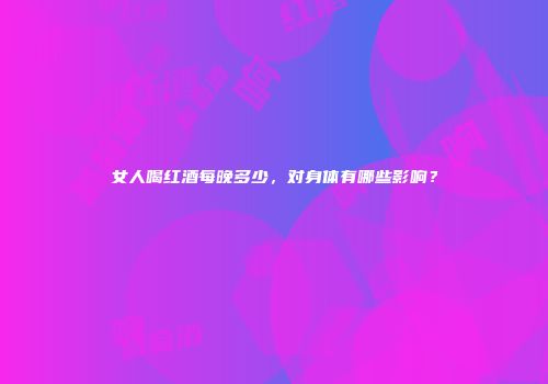 女人喝红酒每晚多少，对身体有哪些影响？