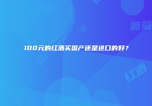 100元的红酒买国产还是进口的好？