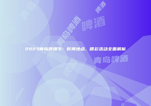 2023青岛啤酒节：时间地点、精彩活动全面解析
