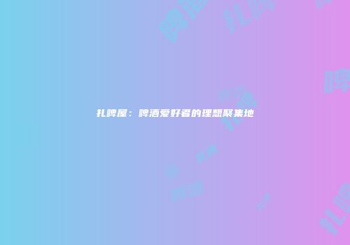 扎啤屋：啤酒爱好者的理想聚集地