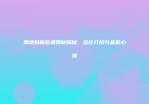 奥地利葡萄酒奥秘探秘：名庄介绍与品鉴心得