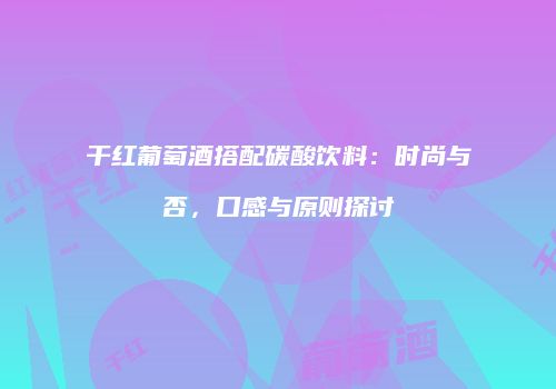 干红葡萄酒搭配碳酸饮料：时尚与否，口感与原则探讨