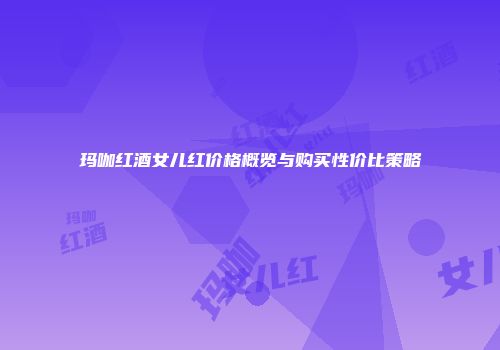 玛咖红酒女儿红价格概览与购买性价比策略