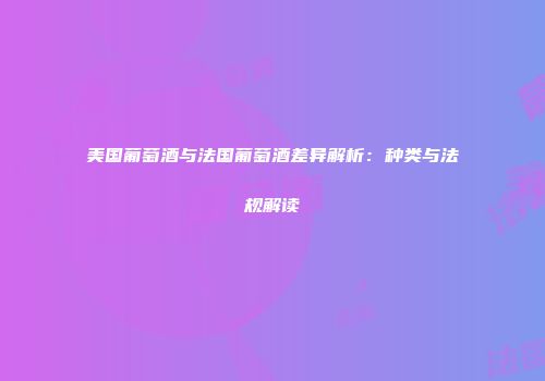 美国葡萄酒与法国葡萄酒差异解析：种类与法规解读