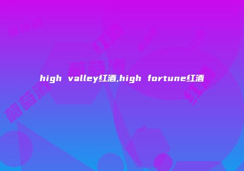 high valley红酒,high fortune红酒