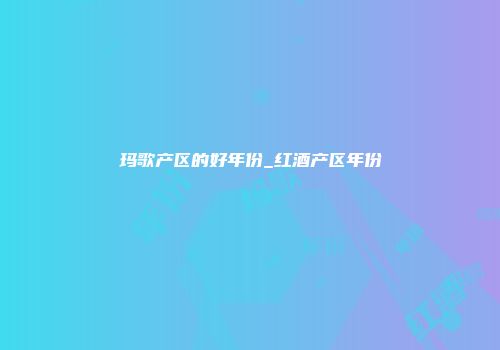 玛歌产区的好年份_红酒产区年份