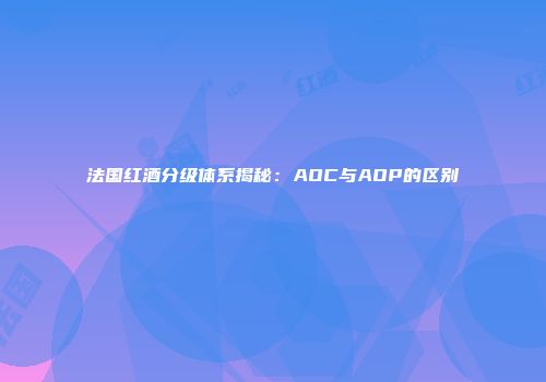 法国红酒分级体系揭秘：AOC与AOP的区别
