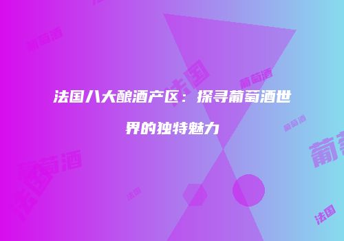 法国八大酿酒产区：探寻葡萄酒世界的独特魅力