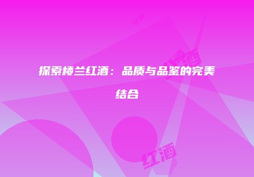探索楼兰红酒：品质与品鉴的完美结合