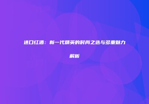 进口红酒：新一代精英的时尚之选与多重魅力解析
