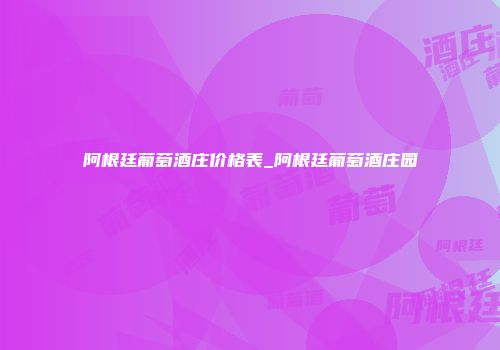 阿根廷葡萄酒庄价格表_阿根廷葡萄酒庄园