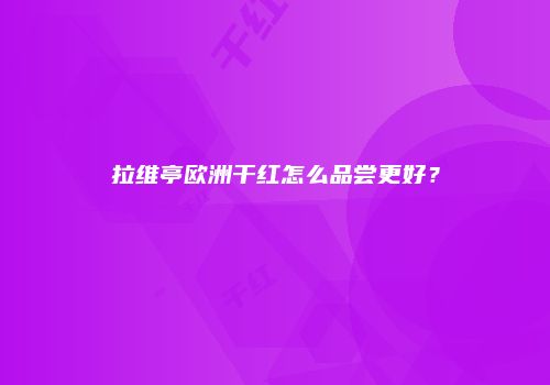 拉维亭欧洲干红怎么品尝更好？