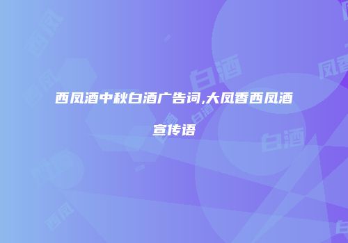 西凤酒中秋白酒广告词,大凤香西凤酒宣传语