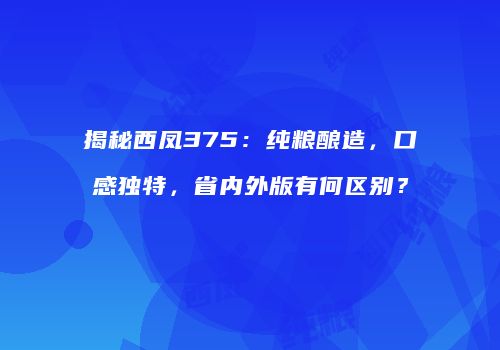 揭秘西凤375：纯粮酿造，口感独特，省内外版有何区别？