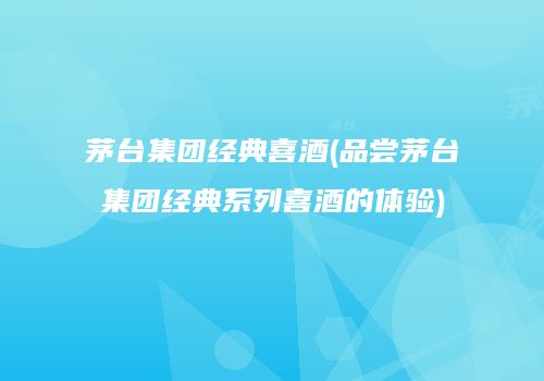 茅台集团经典喜酒(品尝茅台集团经典系列喜酒的体验)