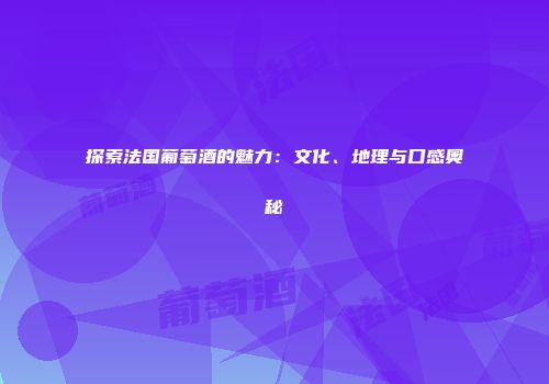 探索法国葡萄酒的魅力：文化、地理与口感奥秘