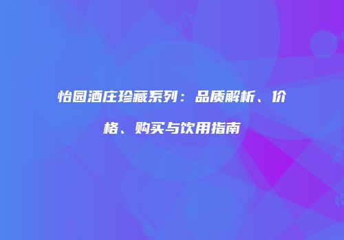 怡园酒庄珍藏系列：品质解析、价格、购买与饮用指南